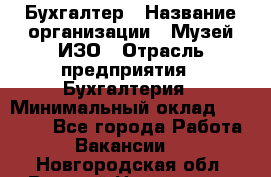 Бухгалтер › Название организации ­ Музей ИЗО › Отрасль предприятия ­ Бухгалтерия › Минимальный оклад ­ 18 000 - Все города Работа » Вакансии   . Новгородская обл.,Великий Новгород г.